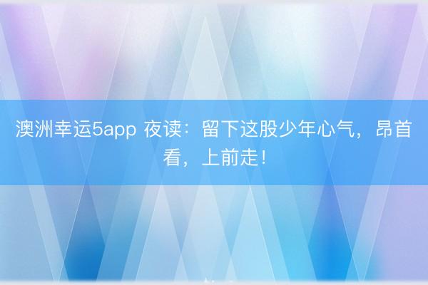 澳洲幸運(yùn)5app 夜讀：留下這股少年心氣，昂首看，上前走！