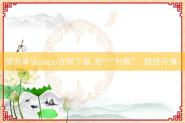 澳洲幸運5app官網(wǎng)下載 海寧“村晚”,騷擾開演!