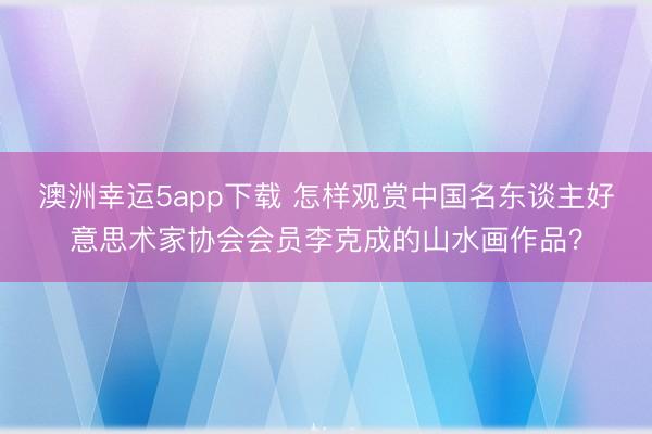澳洲幸運5app下載 怎樣觀賞中國名東談主好意思術家協(xié)會會員李克成的山水畫作品？