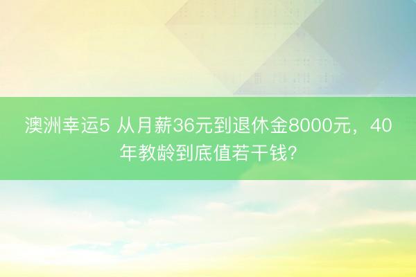 澳洲幸運5 從月薪36元到退休金8000元，40年教齡到底值若干錢？