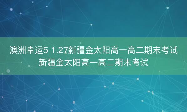 澳洲幸運5 1.27新疆金太陽高一高二期末考試新疆金太陽高一高二期末考試