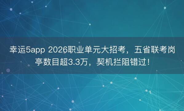 幸運5app 2026職業單元大招考，五省聯考崗亭數目超3.3萬，契機攔阻錯過！