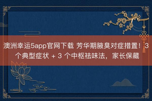 澳洲幸運5app官網下載 芳華期腋臭對癥措置！3 個典型癥狀 + 3 個中樞祛味法，家長保藏