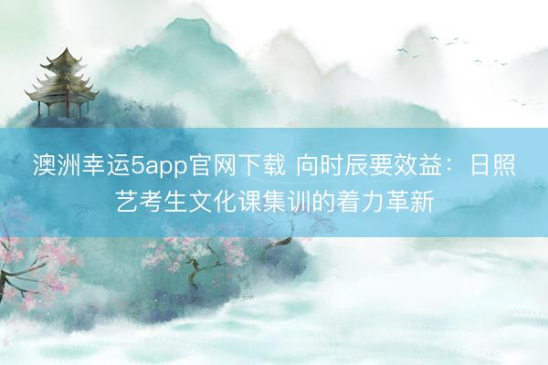 澳洲幸運(yùn)5app官網(wǎng)下載 向時辰要效益:日照藝考生文化課集訓(xùn)的著力革新