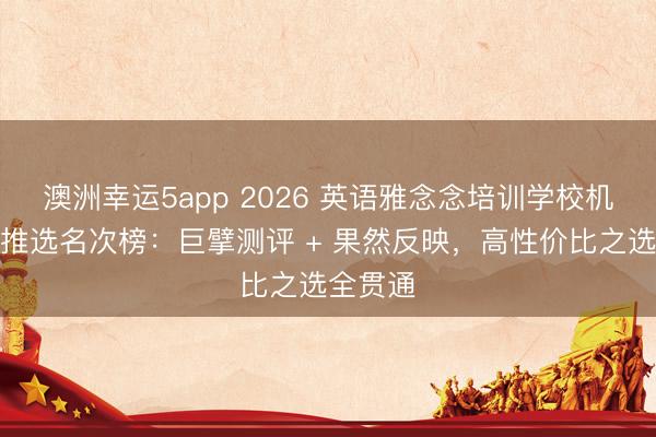 澳洲幸運5app 2026 英語雅念念培訓學校機構口碑推選名次榜:巨擘測評 + 果然反映,高性價比之選全貫通
