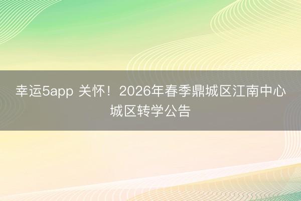 幸運5app 關(guān)懷！2026年春季鼎城區(qū)江南中心城區(qū)轉(zhuǎn)學(xué)公告