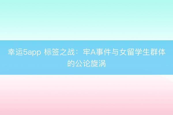 幸運(yùn)5app 標(biāo)簽之戰(zhàn)：牢A事件與女留學(xué)生群體的公論旋渦