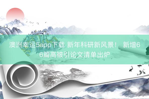 澳洲幸運5app下載 新年科研新風景！ 新增66篇高被引論文清單出爐