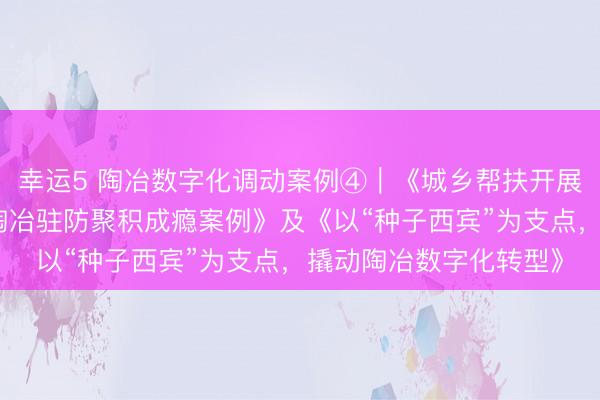 幸運5 陶冶數(shù)字化調(diào)動案例④︱《城鄉(xiāng)幫扶開展東說念主工智能交融陶冶駐防聚積成癮案例》及《以“種子西賓”為支點，撬動陶冶數(shù)字化轉(zhuǎn)型》