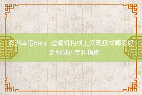 澳洲幸運5app 邊幅機構(gòu)線上變現(xiàn)模式哪家好：最新講述專科指南
