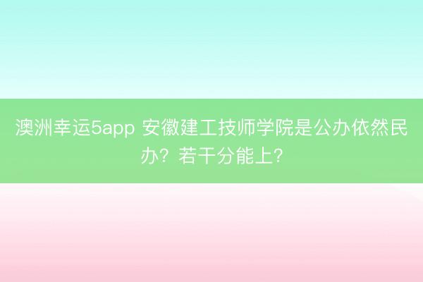 澳洲幸運5app 安徽建工技師學院是公辦依然民辦?若干分能上?