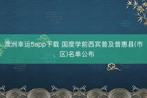 澳洲幸運5app下載 國度學前西賓普及普惠縣(市、區)名單公布