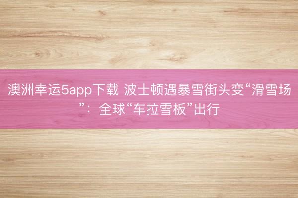 澳洲幸運5app下載 波士頓遇暴雪街頭變“滑雪場”:全球“車拉雪板”出行