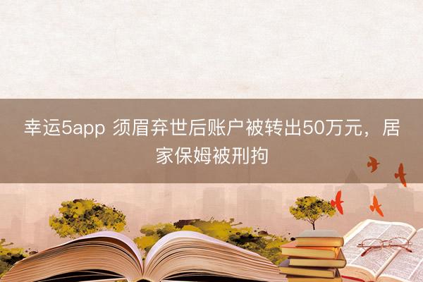 幸運(yùn)5app 須眉棄世后賬戶(hù)被轉(zhuǎn)出50萬(wàn)元，居家保姆被刑拘