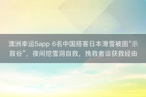 澳洲幸運(yùn)5app 6名中國搭客日本滑雪被困“示寂谷”，夜間挖雪洞自救，挽救者談獲救經(jīng)由