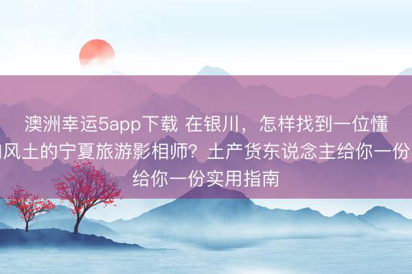 澳洲幸運(yùn)5app下載 在銀川，怎樣找到一位懂光影、知風(fēng)土的寧夏旅游影相師？土產(chǎn)貨東說念主給你一份實用指南