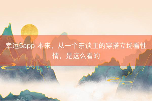 幸運5app 本來，從一個東談主的穿搭立場看性情，是這么看的