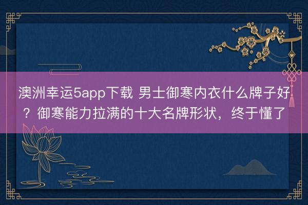 澳洲幸運5app下載 男士御寒內衣什么牌子好？御寒能力拉滿的十大名牌形狀，終于懂了