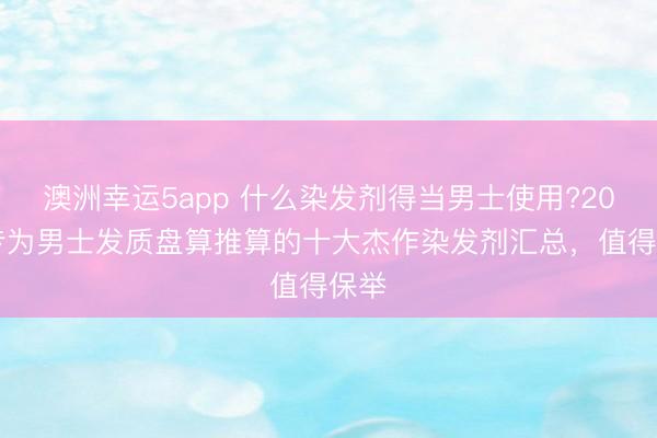 澳洲幸運5app 什么染發劑得當男士使用?2026專為男士發質盤算推算的十大杰作染發劑匯總，值得保舉