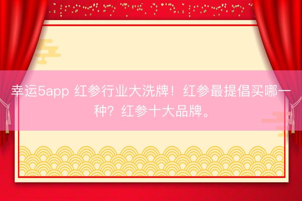 幸運5app 紅參行業大洗牌!紅參最提倡買哪一種?紅參十大品牌。