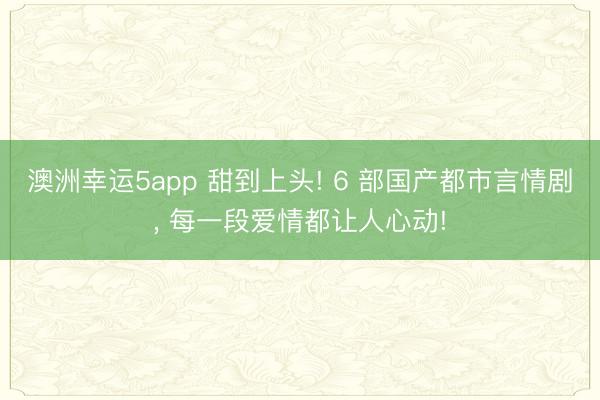 澳洲幸運(yùn)5app 甜到上頭! 6 部國(guó)產(chǎn)都市言情劇， 每一段愛(ài)情都讓人心動(dòng)!