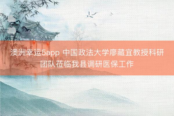 澳洲幸運(yùn)5app 中國(guó)政法大學(xué)廖藏宜教授科研團(tuán)隊(duì)蒞臨我縣調(diào)研醫(yī)保工作