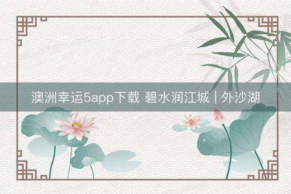 澳洲幸運(yùn)5app下載 碧水潤江城 | 外沙湖
