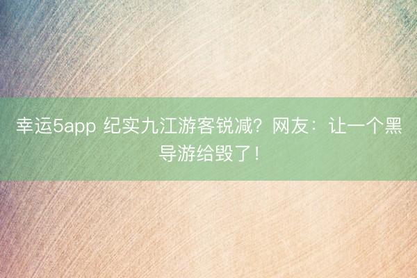 幸運(yùn)5app 紀(jì)實(shí)九江游客銳減?網(wǎng)友:讓一個(gè)黑導(dǎo)游給毀了!