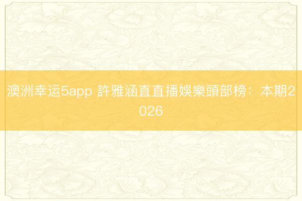 澳洲幸運(yùn)5app 許雅涵直直播娛樂(lè)頭部榜:本期2026