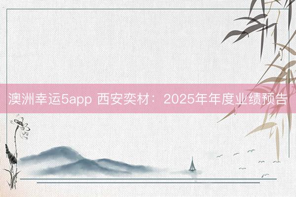 澳洲幸運5app 西安奕材：2025年年度業績預告