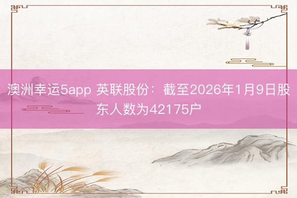 澳洲幸運(yùn)5app 英聯(lián)股份:截至2026年1月9日股東人數(shù)為42175戶