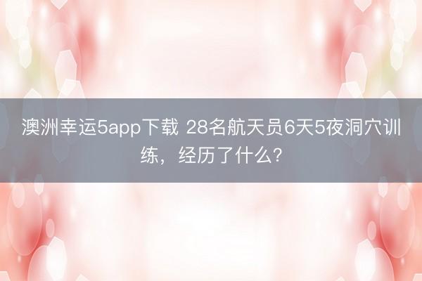 澳洲幸運5app下載 28名航天員6天5夜洞穴訓練，經歷了什么？