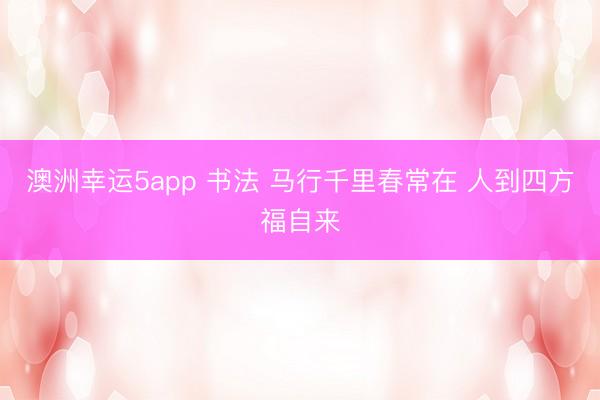 澳洲幸運(yùn)5app 書法 馬行千里春常在 人到四方福自來(lái)