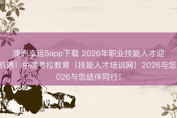 澳洲幸運(yùn)5app下載 2026年職業(yè)技能人才迎來新發(fā)展機(jī)遇!中順考拉教育(技能人才培訓(xùn)網(wǎng))2026與您結(jié)伴同行!