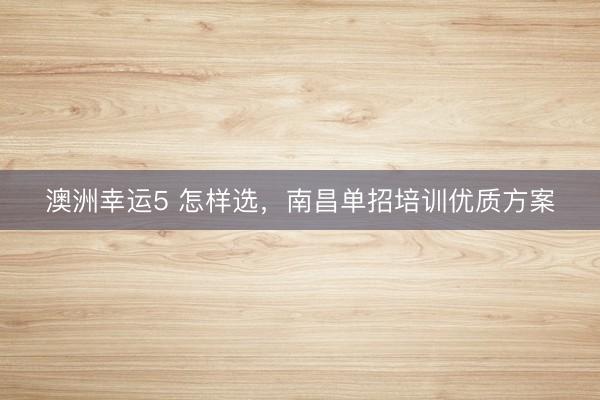 澳洲幸運5 怎樣選,南昌單招培訓優(yōu)質(zhì)方案