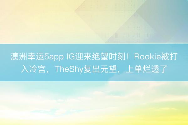 澳洲幸運5app IG迎來絕望時刻!Rookie被打入冷宮,TheShy復出無望,上單爛透了