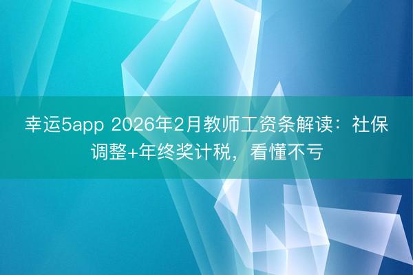 幸運5app 2026年2月教師工資條解讀:社保調整+年終獎計稅,看懂不虧