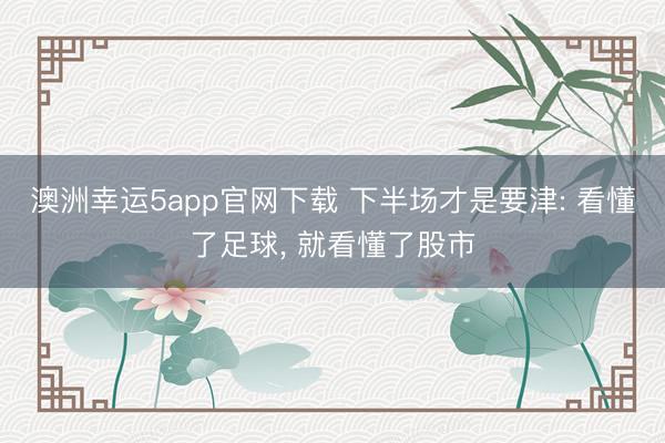 澳洲幸運5app官網(wǎng)下載 下半場才是要津: 看懂了足球， 就看懂了股市