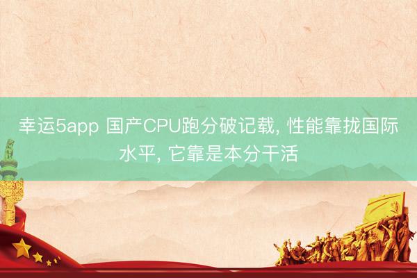 幸運5app 國產(chǎn)CPU跑分破記載, 性能靠攏國際水平, 它靠是本分干活