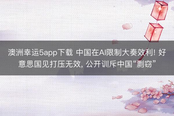 澳洲幸運5app下載 中國在AI限制大奏效利! 好意思國見打壓無效， 公開訓斥中國“剽竊”