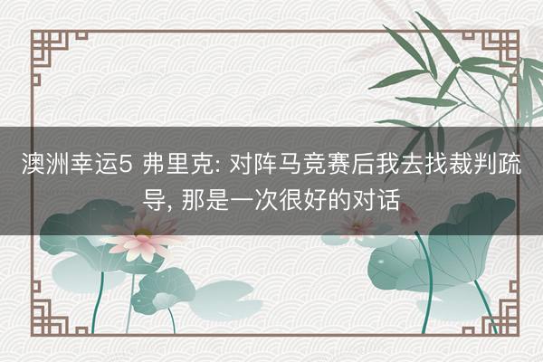 澳洲幸運5 弗里克: 對陣馬競賽后我去找裁判疏導(dǎo), 那是一次很好的對話