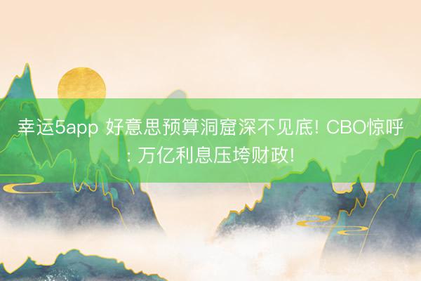 幸運5app 好意思預(yù)算洞窟深不見底! CBO驚呼: 萬億利息壓垮財政!