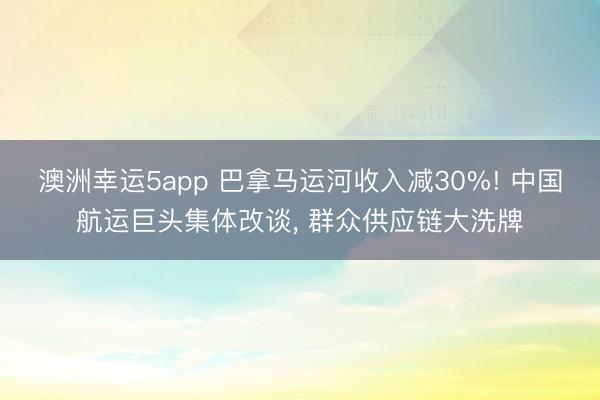 澳洲幸運5app 巴拿馬運河收入減30%! 中國航運巨頭集體改談， 群眾供應鏈大洗牌