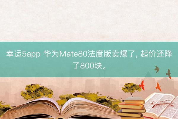 幸運5app 華為Mate80法度版賣爆了， 起價還降了800塊。