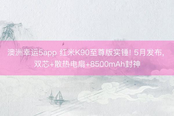 澳洲幸運5app 紅米K90至尊版實錘! 5月發布， 雙芯+散熱電扇+8500mAh封神