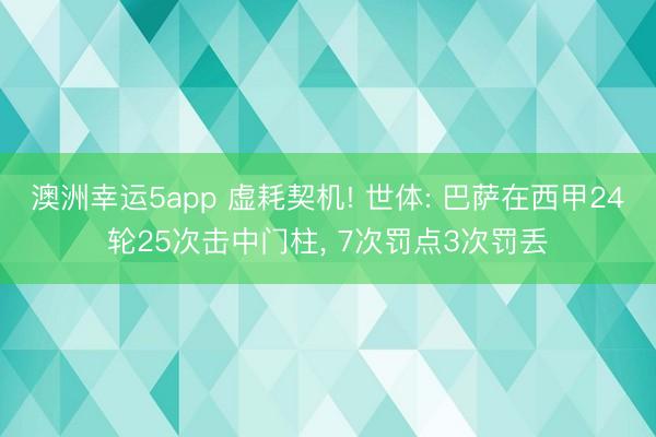 澳洲幸運5app 虛耗契機! 世體: 巴薩在西甲24輪25次擊中門柱, 7次罰點3次罰丟