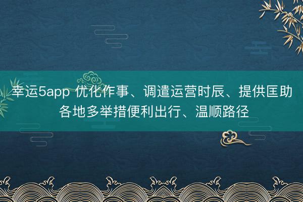 幸運5app 優(yōu)化作事、調(diào)遣運營時辰、提供匡助 各地多舉措便利出行、溫順路徑