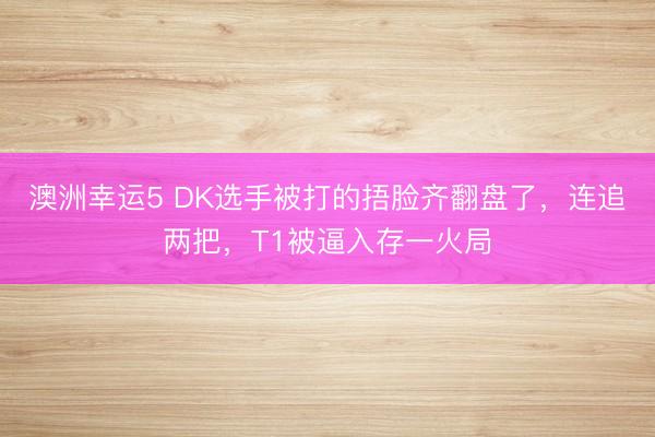 澳洲幸運5 DK選手被打的捂臉齊翻盤了,連追兩把,T1被逼入存一火局
