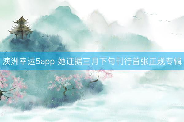 澳洲幸運(yùn)5app 她證據(jù)三月下旬刊行首張正規(guī)專(zhuān)輯